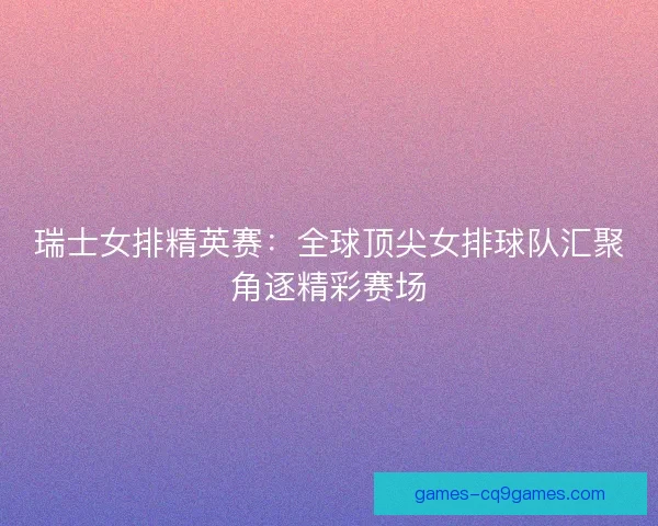瑞士女排精英赛:全球顶尖女排球队汇聚角逐精彩赛场 瑞士女排精英赛:全球顶尖女排球队汇聚角逐精彩赛场