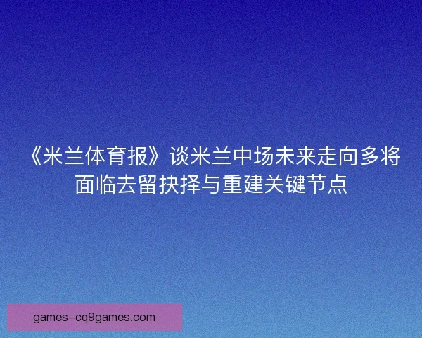 《米兰体育报》谈米兰中场未来走向多将面临去留抉择与重建关键节点