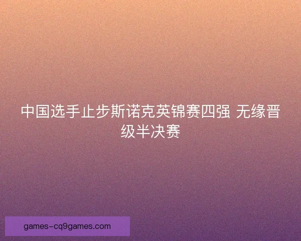 中国选手止步斯诺克英锦赛四强 无缘晋级半决赛 中国选手止步斯诺克英锦赛四强 无缘晋级半决赛