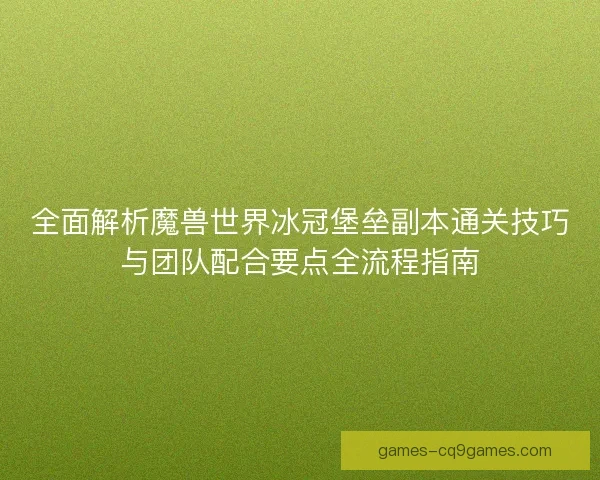 全面解析魔兽世界冰冠堡垒副本通关技巧与团队配合要点全流程指南