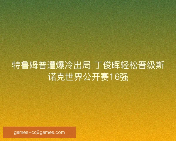 特鲁姆普遭爆冷出局 丁俊晖轻松晋级斯诺克世界公开赛16强