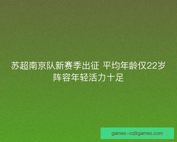 苏超南京队新赛季出征 平均年龄仅22岁阵容年轻活力十足