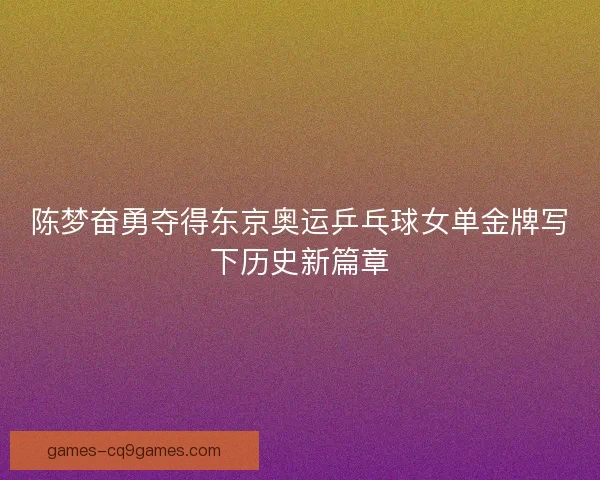 陈梦奋勇夺得东京奥运乒乓球女单金牌写下历史新篇章