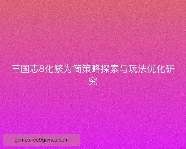 三国志8化繁为简策略探索与玩法优化研究