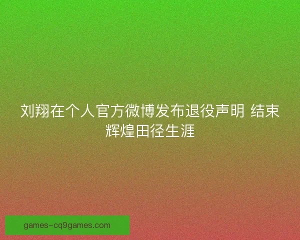 刘翔在个人官方微博发布退役声明 结束辉煌田径生涯