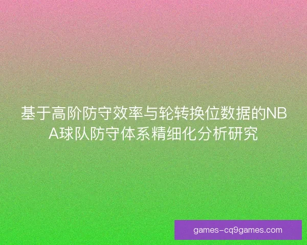 基于高阶防守效率与轮转换位数据的NBA球队防守体系精细化分析研究