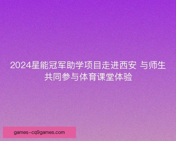 2024星能冠军助学项目走进西安 与师生共同参与体育课堂体验