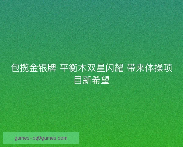 包揽金银牌 平衡木双星闪耀 带来体操项目新希望