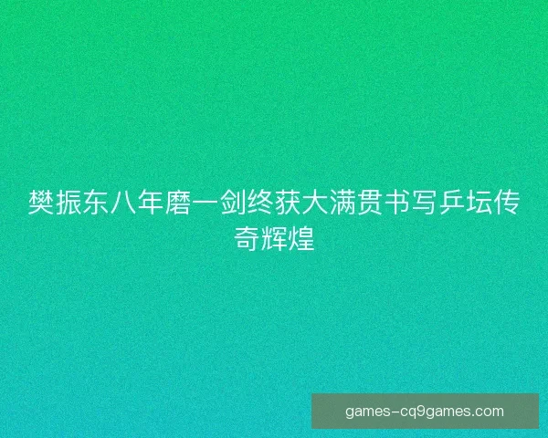 樊振东八年磨一剑终获大满贯书写乒坛传奇辉煌 樊振东八年磨一剑终获大满贯书写乒坛传奇辉煌