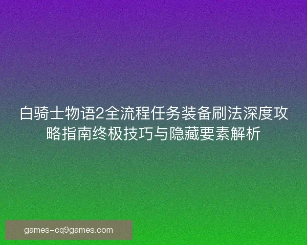 白骑士物语2全流程任务装备刷法深度攻略指南终极技巧与隐藏要素解析