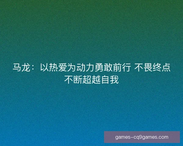马龙:以热爱为动力勇敢前行 不畏终点不断超越自我 马龙:以热爱为动力勇敢前行 不畏终点不断超越自我