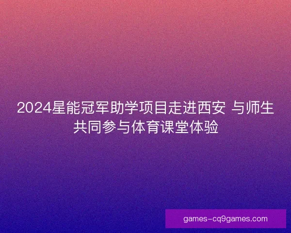 2024星能冠军助学项目走进西安 与师生共同参与体育课堂体验 2024星能冠军助学项目走进西安 与师生共同参与体育课堂体验