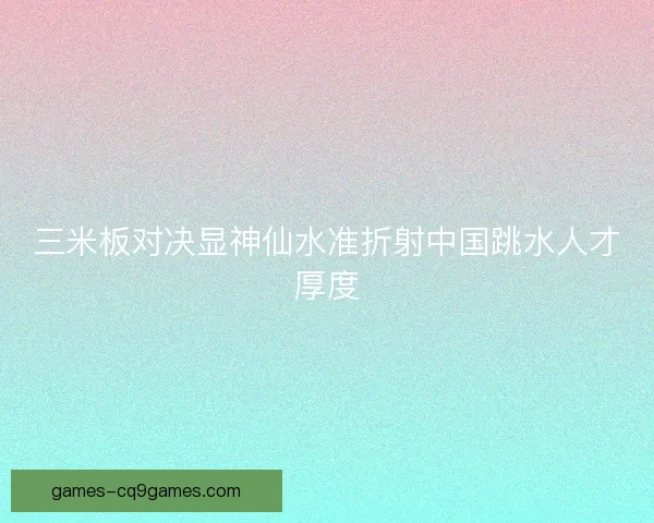 三米板对决显神仙水准折射中国跳水人才厚度 三米板对决显神仙水准折射中国跳水人才厚度