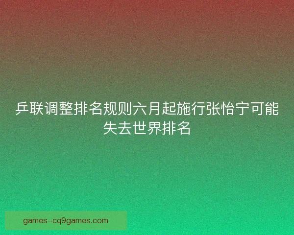乒联调整排名规则六月起施行张怡宁可能失去世界排名 乒联调整排名规则六月起施行张怡宁可能失去世界排名