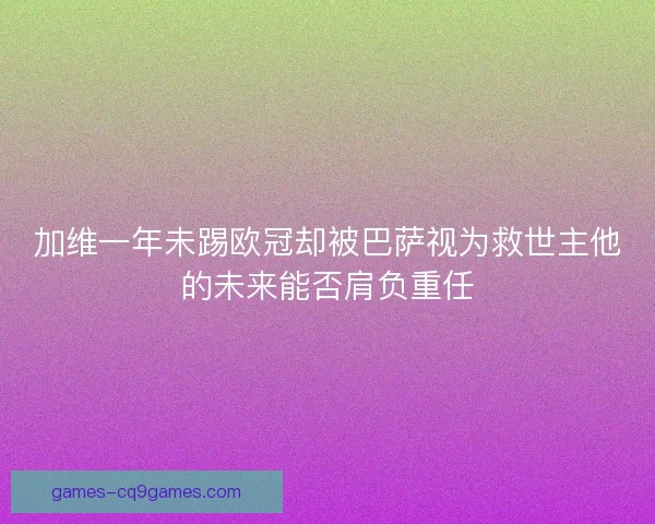 加维一年未踢欧冠却被巴萨视为救世主他的未来能否肩负重任 加维一年未踢欧冠却被巴萨视为救世主他的未来能否肩负重任