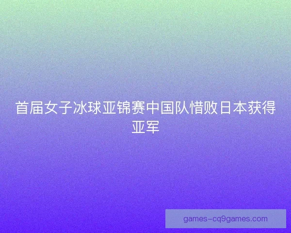 首届女子冰球亚锦赛中国队惜败日本获得亚军 首届女子冰球亚锦赛中国队惜败日本获得亚军