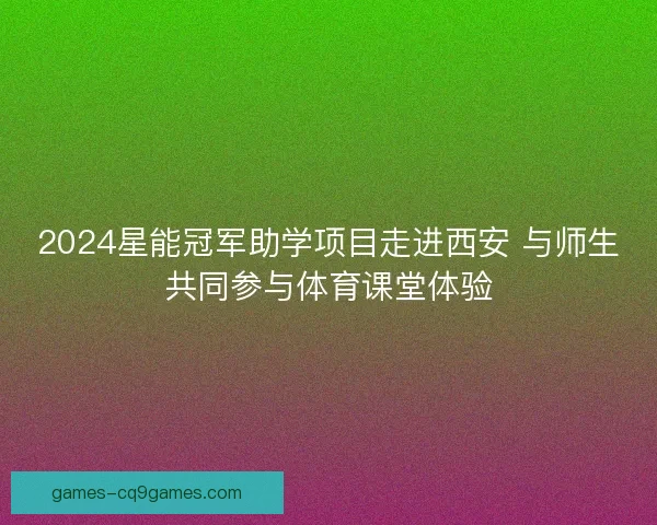2024星能冠军助学项目走进西安 与师生共同参与体育课堂体验 2024星能冠军助学项目走进西安 与师生共同参与体育课堂体验