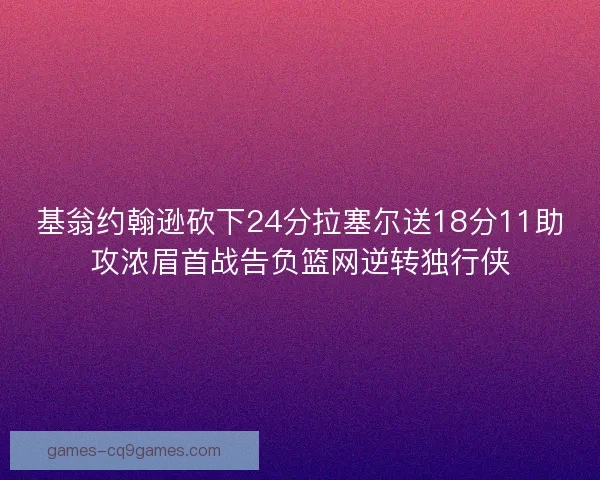 基翁约翰逊砍下24分拉塞尔送18分11助攻浓眉首战告负篮网逆转独行侠 基翁约翰逊砍下24分拉塞尔送18分11助攻浓眉首战告负篮网逆转独行侠