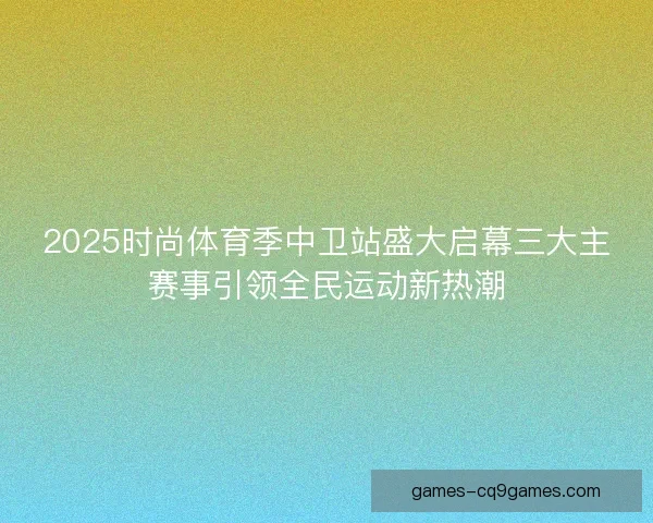 2025时尚体育季中卫站盛大启幕三大主赛事引领全民运动新热潮 2025时尚体育季中卫站盛大启幕三大主赛事引领全民运动新热潮