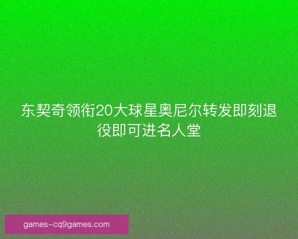 东契奇领衔20大球星奥尼尔转发即刻退役即可进名人堂 东契奇领衔20大球星奥尼尔转发即刻退役即可进名人堂
