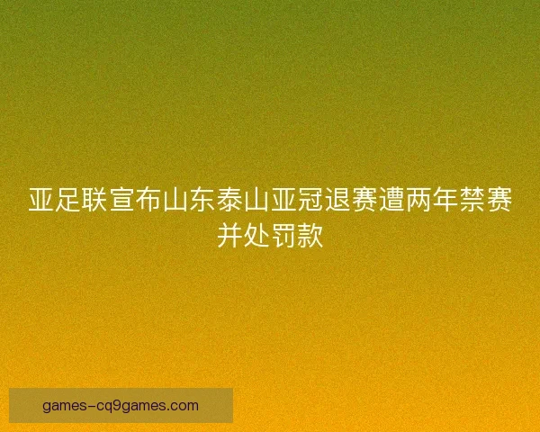 亚足联宣布山东泰山亚冠退赛遭两年禁赛并处罚款 亚足联宣布山东泰山亚冠退赛遭两年禁赛并处罚款
