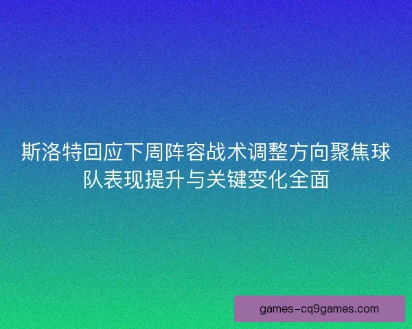 斯洛特回应下周阵容战术调整方向聚焦球队表现提升与关键变化全面