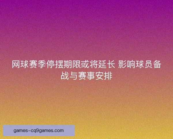 网球赛季停摆期限或将延长 影响球员备战与赛事安排 网球赛季停摆期限或将延长 影响球员备战与赛事安排