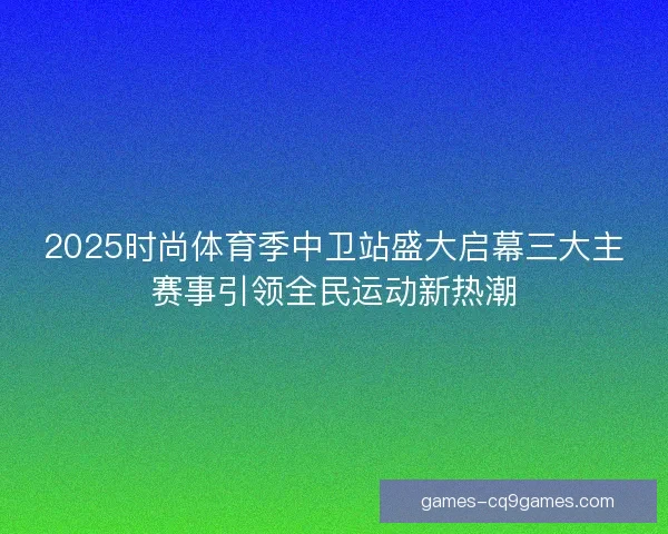 2025时尚体育季中卫站盛大启幕三大主赛事引领全民运动新热潮