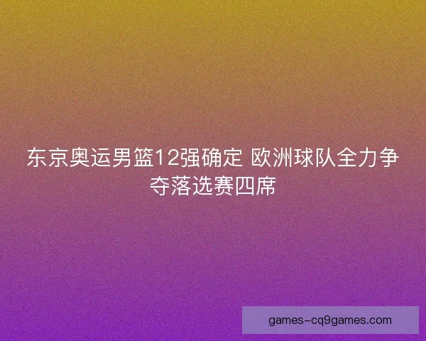 东京奥运男篮12强确定 欧洲球队全力争夺落选赛四席