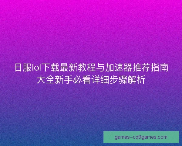 日服lol下载最新教程与加速器推荐指南大全新手必看详细步骤解析