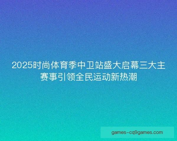 2025时尚体育季中卫站盛大启幕三大主赛事引领全民运动新热潮