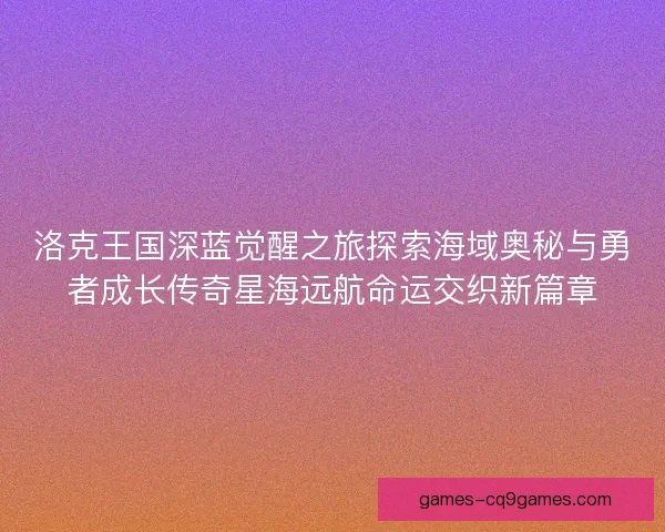 洛克王国深蓝觉醒之旅探索海域奥秘与勇者成长传奇星海远航命运交织新篇章