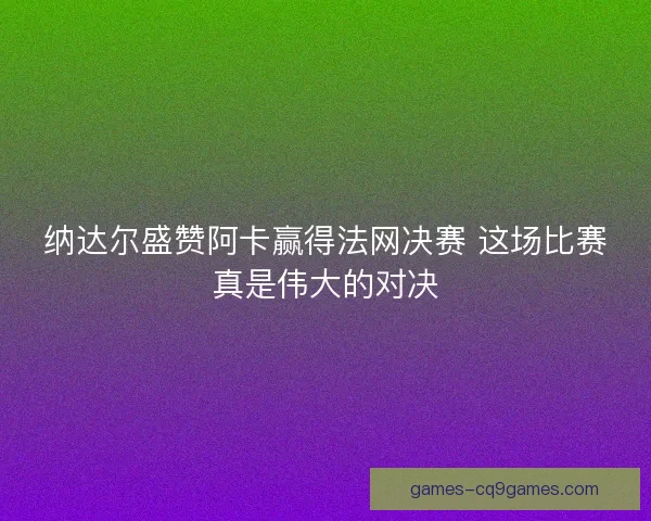 纳达尔盛赞阿卡赢得法网决赛 这场比赛真是伟大的对决